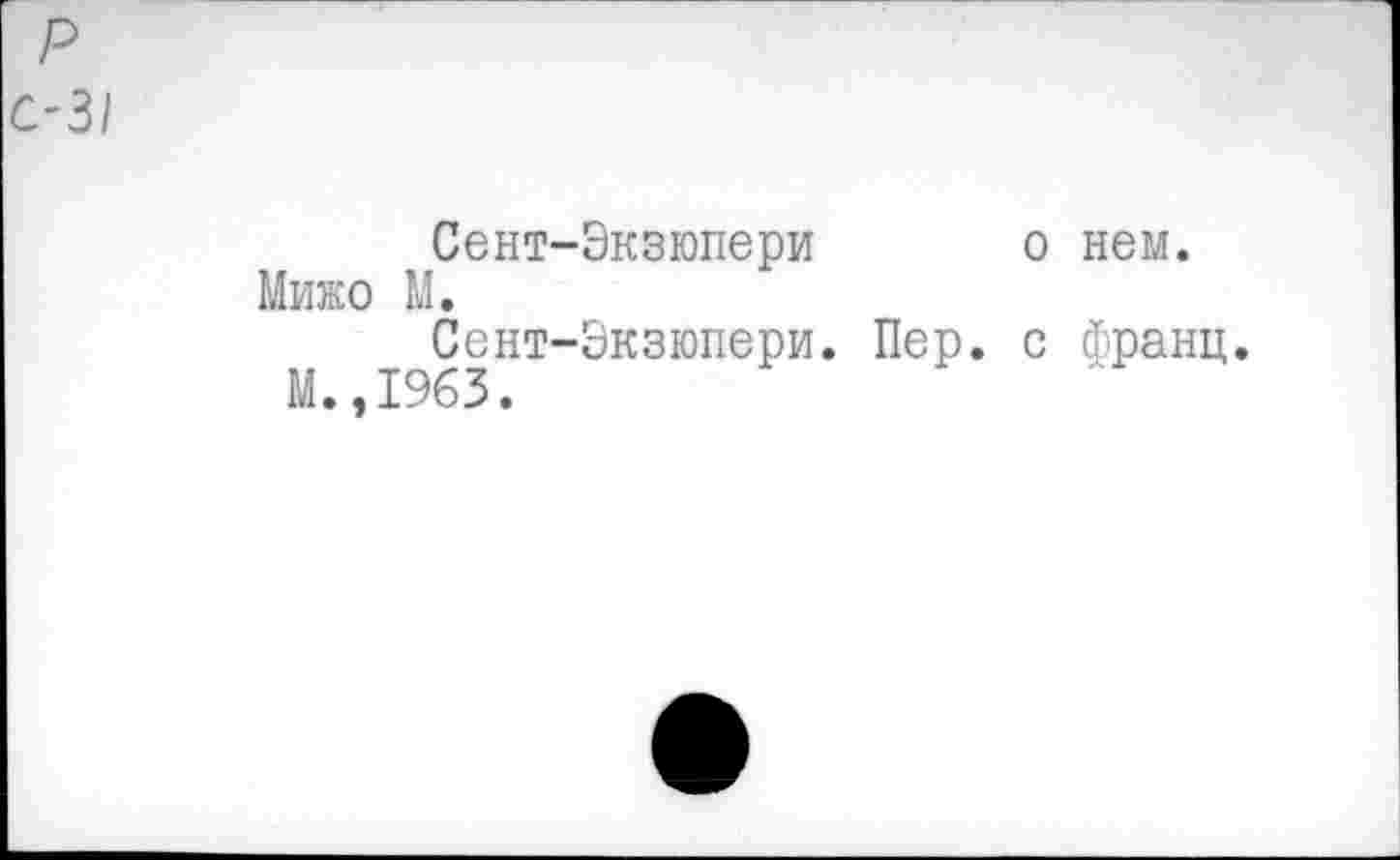 ﻿с-31
Сент-Экзюпери о нем. Мижо М.
Сент-Экзюпери. Пер. с франц.
М. ,1963.